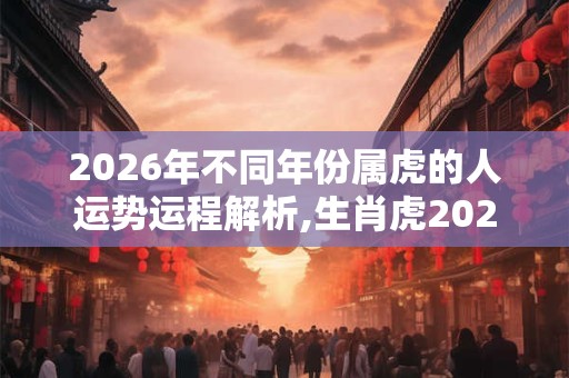 2026年不同年份属虎的人运势运程解析,生肖虎2026运势