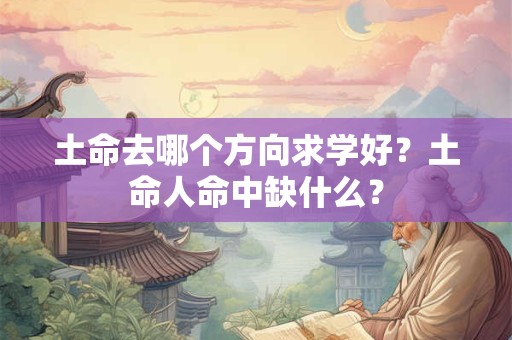 土命去哪个方向求学好？土命人命中缺什么？