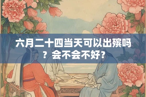 六月二十四当天可以出殡吗？会不会不好？
