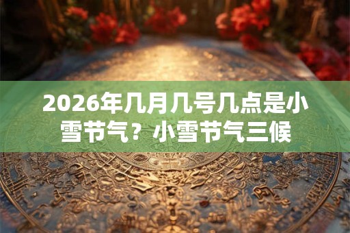 2026年几月几号几点是小雪节气？小雪节气三候
