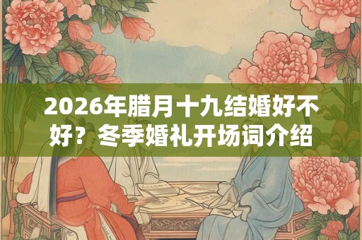 2026年腊月十九结婚好不好?冬季婚礼开场词介绍 2026年腊月十九结婚好不好?冬季婚礼开场词介绍