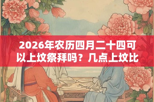 2026年农历四月二十四可以上坟祭拜吗？几点上坟比较好？