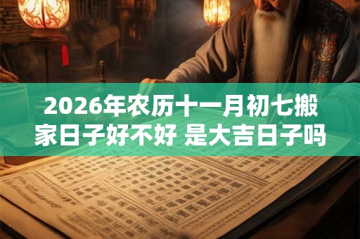 2026年农历十一月初七搬家日子好不好 是大吉日子吗