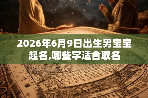 2026年6月9日出生男宝宝起名,哪些字适合取名