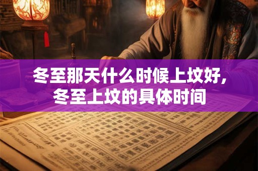 冬至那天什么时候上坟好,冬至上坟的具体时间