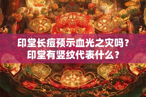印堂长痘预示血光之灾吗？印堂有竖纹代表什么？