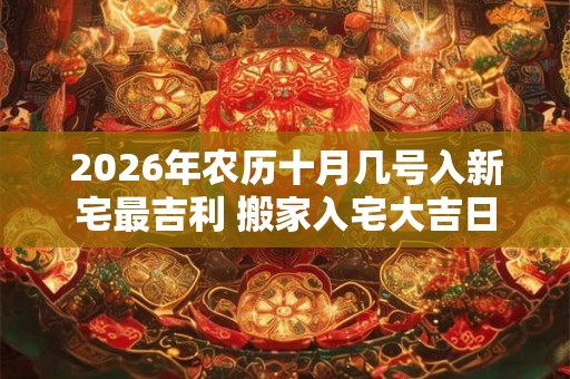 2026年农历十月几号入新宅最吉利 搬家入宅大吉日 2026年农历十月几号入新宅最吉利 搬家入宅大吉日