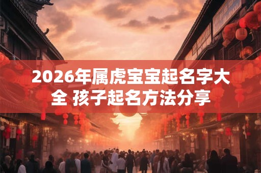 2026年属虎宝宝起名字大全 孩子起名方法分享