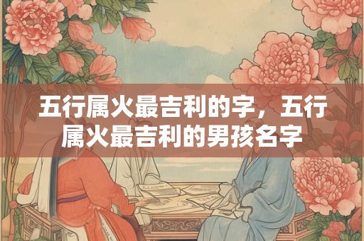 五行属火最吉利的字，五行属火最吉利的男孩名字