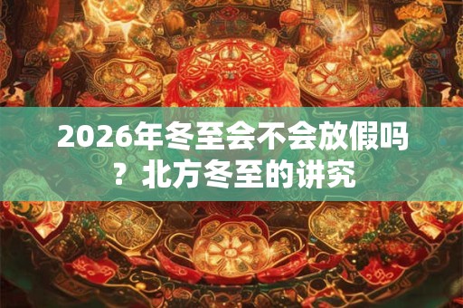 2026年冬至会不会放假吗？北方冬至的讲究