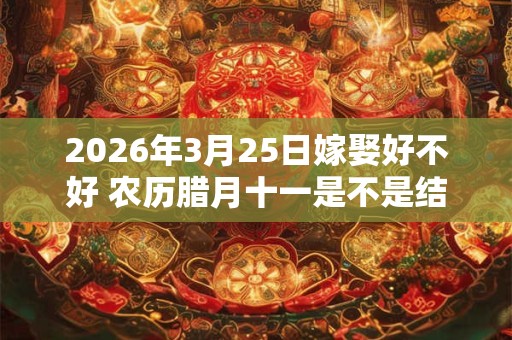 2026年3月25日嫁娶好不好 农历腊月十一是不是结婚吉日