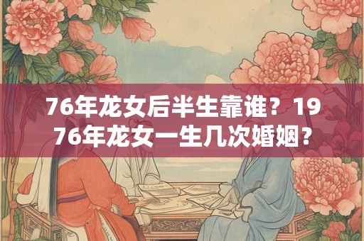 76年龙女后半生靠谁？1976年龙女一生几次婚姻？