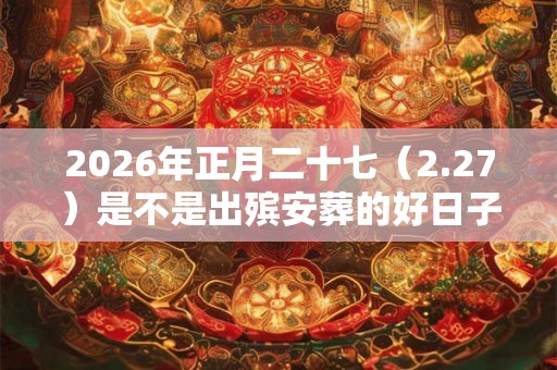 2026年正月二十七（2.27）是不是出殡安葬的好日子？