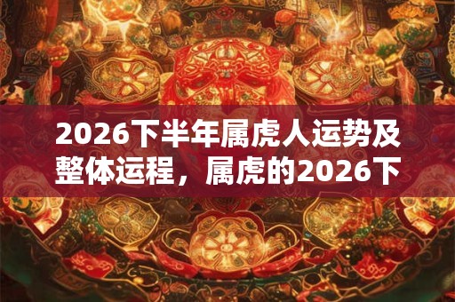 2026下半年属虎人运势及整体运程，属虎的2026下半年运势好吗