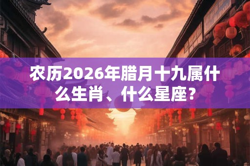 农历2026年腊月十九属什么生肖、什么星座？