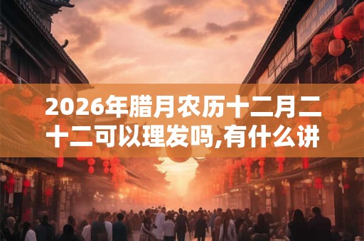 2026年腊月农历十二月二十二可以理发吗,有什么讲究？