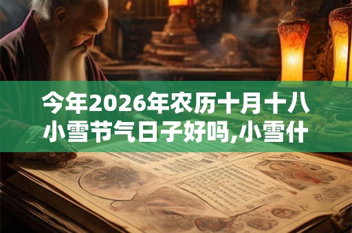 今年2026年农历十月十八小雪节气日子好吗,小雪什么日子? 今年2026年农历十月十八小雪节气日子好吗,小雪什么日子?