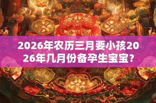 2026年农历三月要小孩2026年几月份备孕生宝宝？
