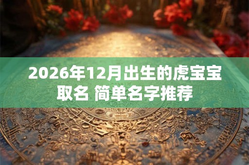 2026年12月出生的虎宝宝取名 简单名字推荐