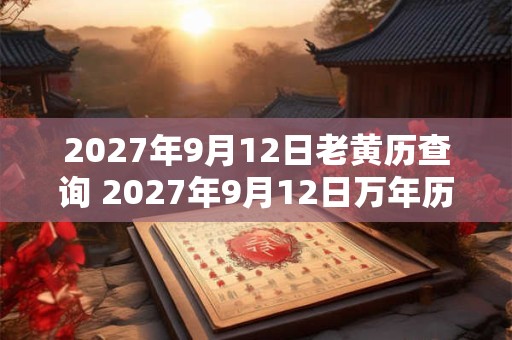 2027年9月12日老黄历查询 2027年9月12日万年历黄道吉日