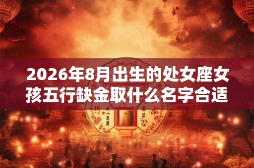 2026年8月出生的处女座女孩五行缺金取什么名字合适？
