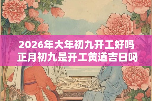 2026年大年初九开工好吗 正月初九是开工黄道吉日吗? 2026年大年初九开工好吗 正月初九是开工黄道吉日吗?