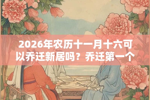 2026年农历十一月十六可以乔迁新居吗？乔迁第一个进门拿什么？