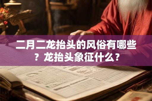 二月二龙抬头的风俗有哪些？龙抬头象征什么？