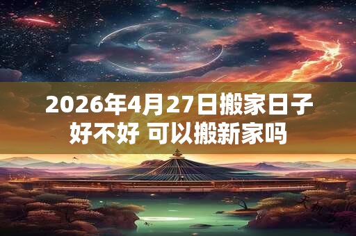 2026年4月27日搬家日子好不好 可以搬新家吗