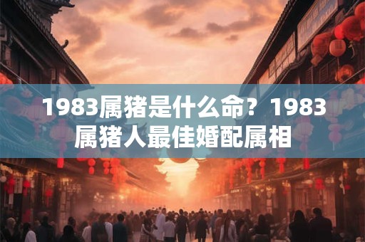 1983属猪是什么命？1983属猪人最佳婚配属相