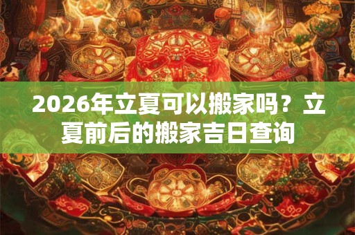 2026年立夏可以搬家吗?立夏前后的搬家吉日查询 2026年立夏可以搬家吗?立夏前后的搬家吉日查询
