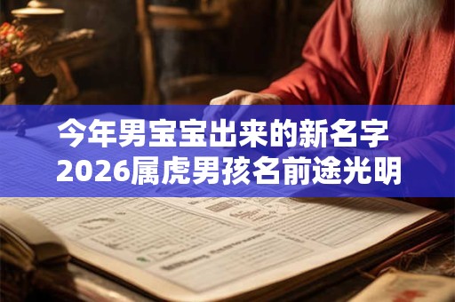 今年男宝宝出来的新名字 2026属虎男孩名前途光明