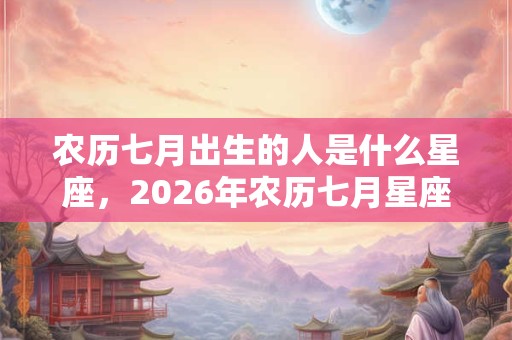 农历七月出生的人是什么星座,2026年农历七月星座查询 农历七月出生的人是什么星座,2026年农历七月星座查询