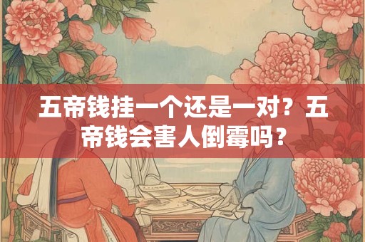 五帝钱挂一个还是一对？五帝钱会害人倒霉吗？