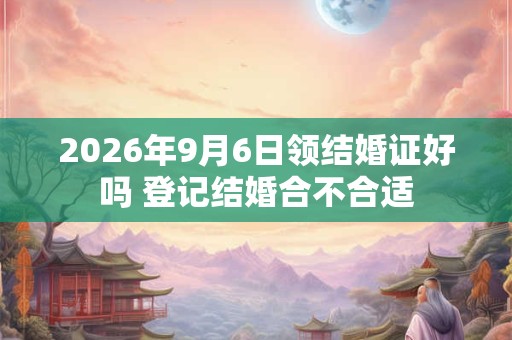 2026年9月6日领结婚证好吗 登记结婚合不合适