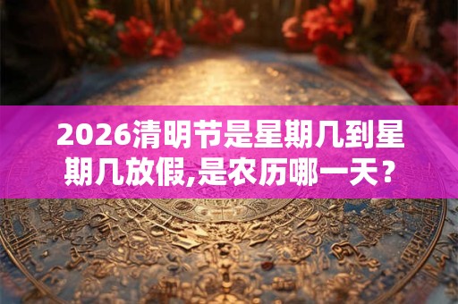2026清明节是星期几到星期几放假,是农历哪一天？