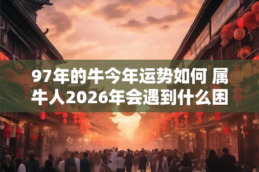 97年的牛今年运势如何 属牛人2026年会遇到什么困难