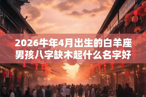 2026牛年4月出生的白羊座男孩八字缺木起什么名字好？