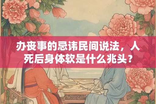 办丧事的忌讳民间说法,人死后身体软是什么兆头? 办丧事的忌讳民间说法,人死后身体软是什么兆头?