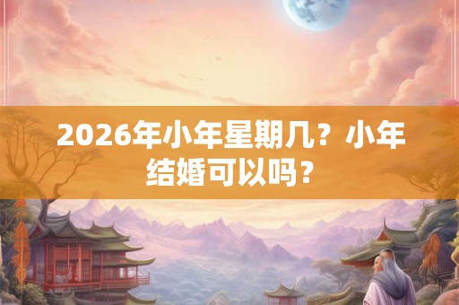 2026年小年星期几？小年结婚可以吗？