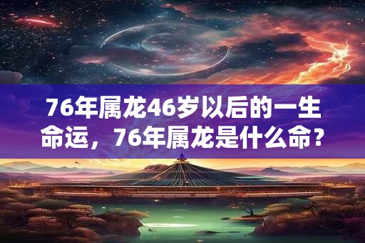 76年属龙46岁以后的一生命运,76年属龙是什么命? 76年属龙46岁以后的一生命运,76年属龙是什么命?