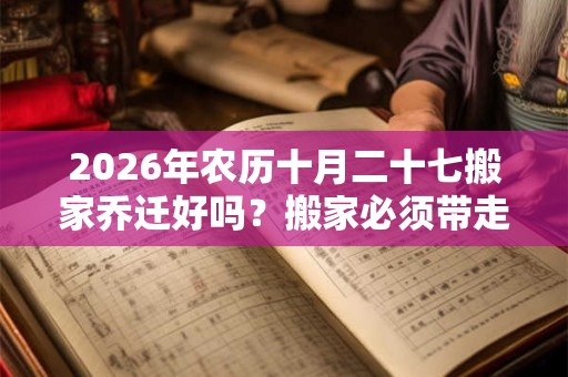 2026年农历十月二十七搬家乔迁好吗？搬家必须带走的东西