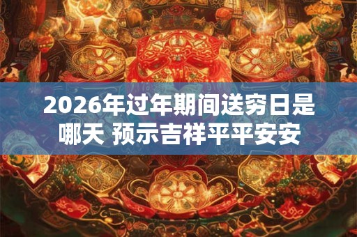 2026年过年期间送穷日是哪天 预示吉祥平平安安