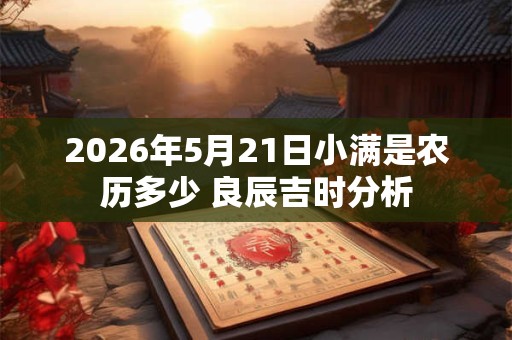 2026年5月21日小满是农历多少 良辰吉时分析