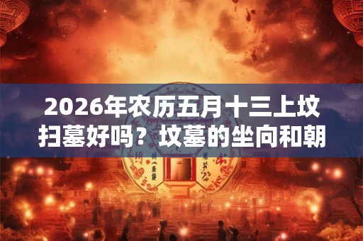 2026年农历五月十三上坟扫墓好吗？坟墓的坐向和朝向风水