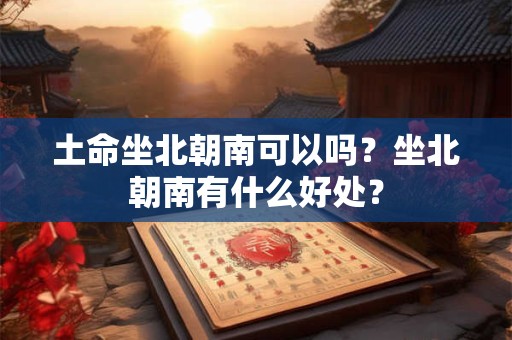 土命坐北朝南可以吗？坐北朝南有什么好处？