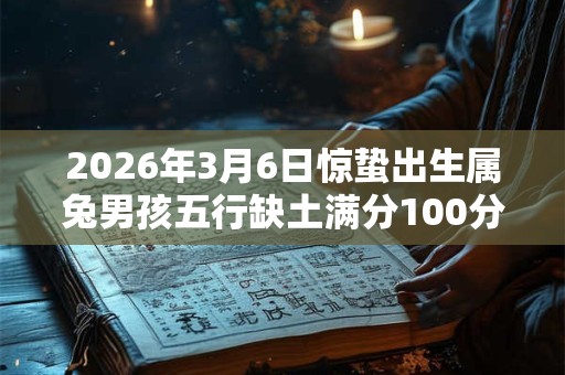 2026年3月6日惊蛰出生属兔男孩五行缺土满分100分名字 2026年3月6日惊蛰出生属兔男孩五行缺土满分100分名字