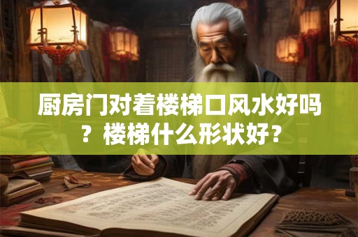 厨房门对着楼梯口风水好吗？楼梯什么形状好？