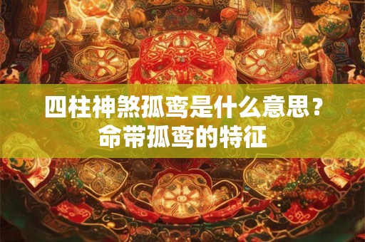 四柱神煞孤鸾是什么意思？命带孤鸾的特征