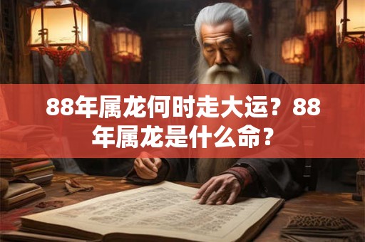88年属龙何时走大运？88年属龙是什么命？